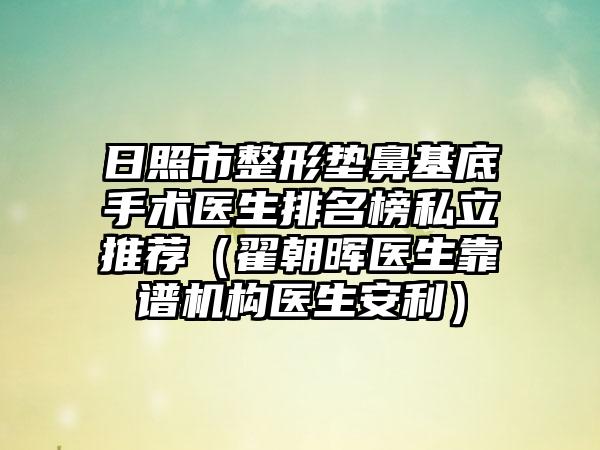 日照市整形垫鼻基底手术医生排名榜私立推荐（翟朝晖医生靠谱机构医生安利）