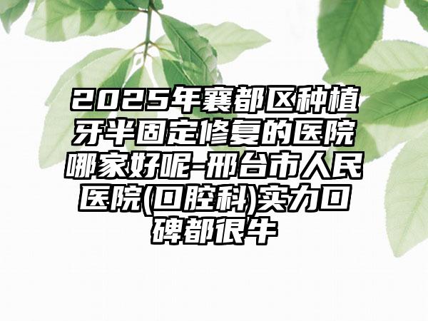 2025年襄都区种植牙半固定修复的医院哪家好呢-邢台市人民医院(口腔科)实力口碑都很牛