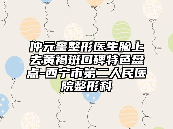仲元奎整形医生脸上去黄褐斑口碑特色盘点-西宁市第二人民医院整形科