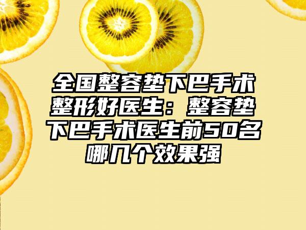 全国整容垫下巴手术整形好医生：整容垫下巴手术医生前50名哪几个效果强
