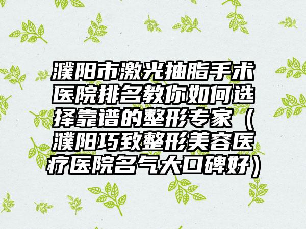 濮阳市激光抽脂手术医院排名教你如何选择靠谱的整形专家（濮阳巧致整形美容医疗医院名气大口碑好）