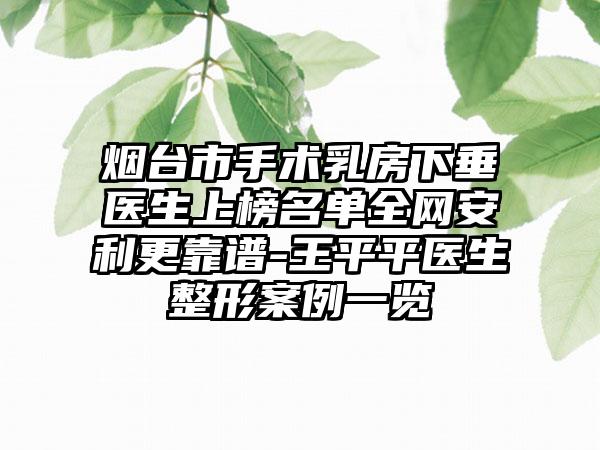 烟台市手术乳房下垂医生上榜名单全网安利更靠谱-王平平医生整形案例一览