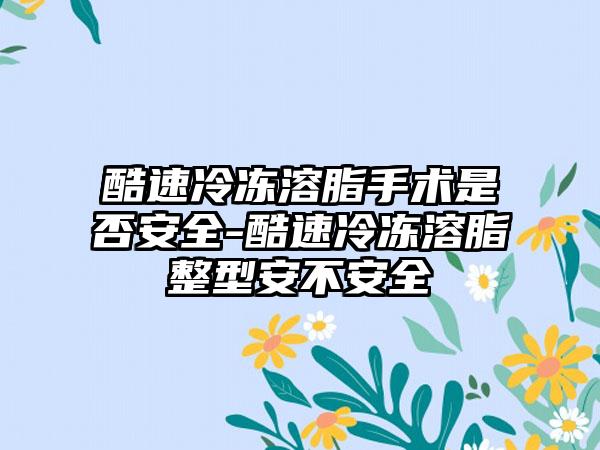 酷速冷冻溶脂手术是否安全-酷速冷冻溶脂整型安不安全