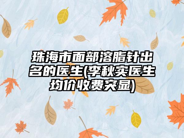 珠海市面部溶脂针出名的医生(李秋实医生均价收费突显)