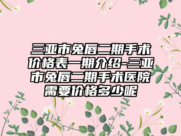三亚市兔唇二期手术价格表一期介绍-三亚市兔唇二期手术医院需要价格多少呢