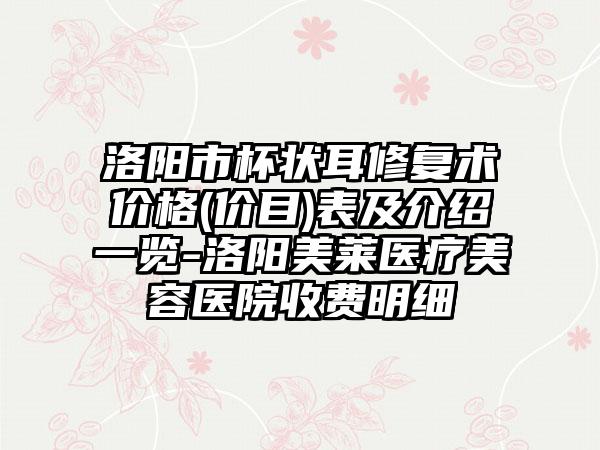 洛阳市杯状耳修复术价格(价目)表及介绍一览-洛阳美莱医疗美容医院收费明细