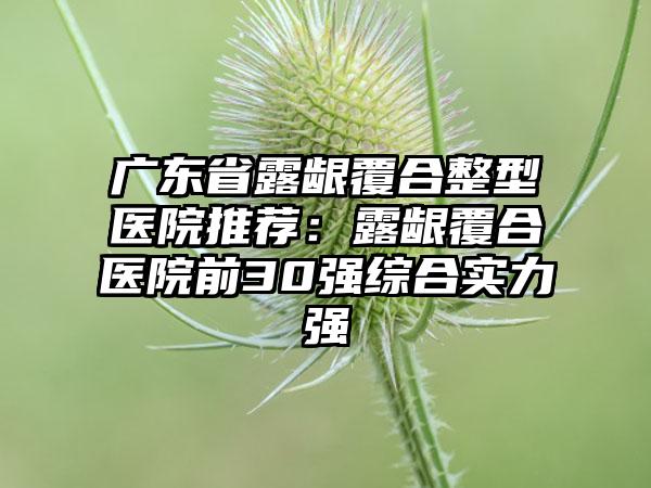 广东省露龈覆合整型医院推荐：露龈覆合医院前30强综合实力强