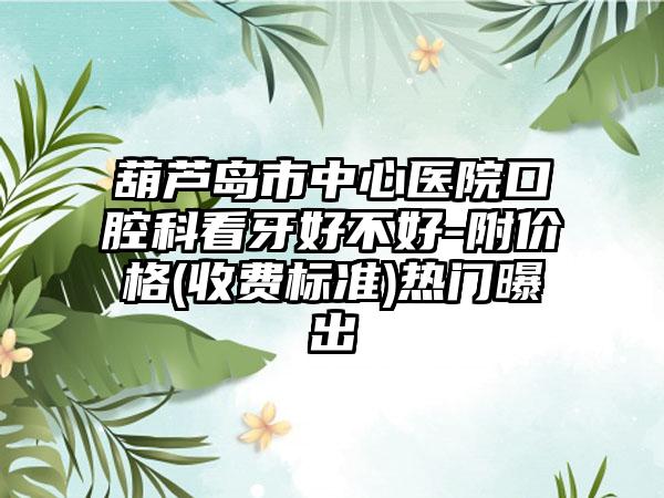 葫芦岛市中心医院口腔科看牙好不好-附价格(收费标准)热门曝出