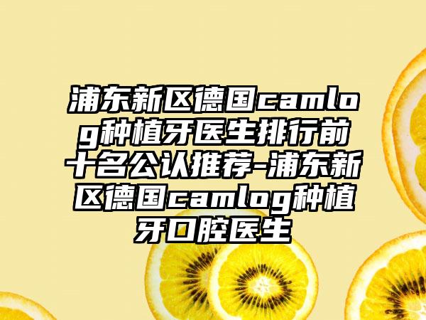 浦东新区德国camlog种植牙医生排行前十名公认推荐-浦东新区德国camlog种植牙口腔医生