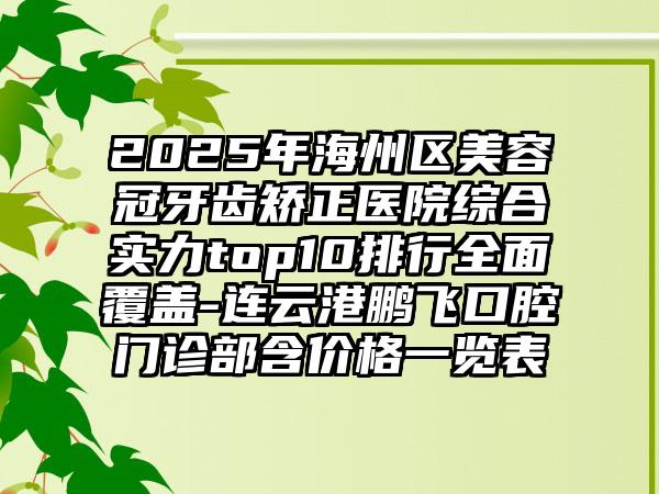 2025年海州区美容冠牙齿矫正医院综合实力top10排行全面覆盖-连云港鹏飞口腔门诊部含价格一览表