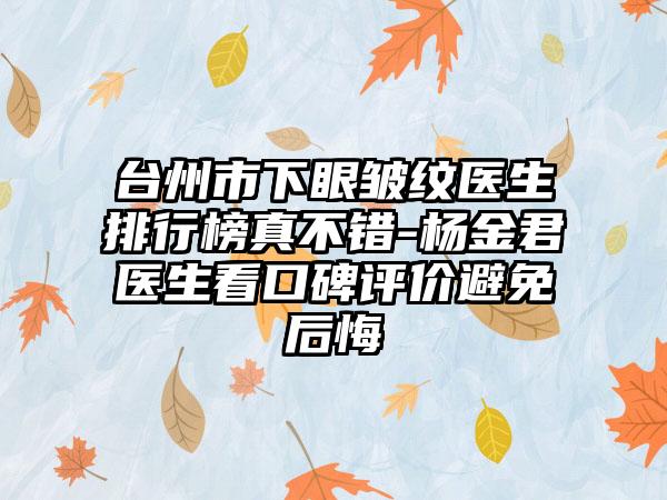 台州市下眼皱纹医生排行榜真不错-杨金君医生看口碑评价避免后悔