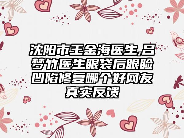 沈阳市王金海医生,吕梦竹医生眼袋后眼睑凹陷修复哪个好网友真实反馈
