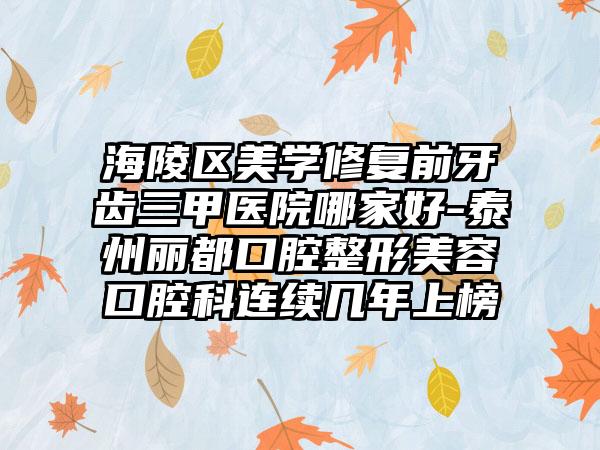 海陵区美学修复前牙齿三甲医院哪家好-泰州丽都口腔整形美容口腔科连续几年上榜