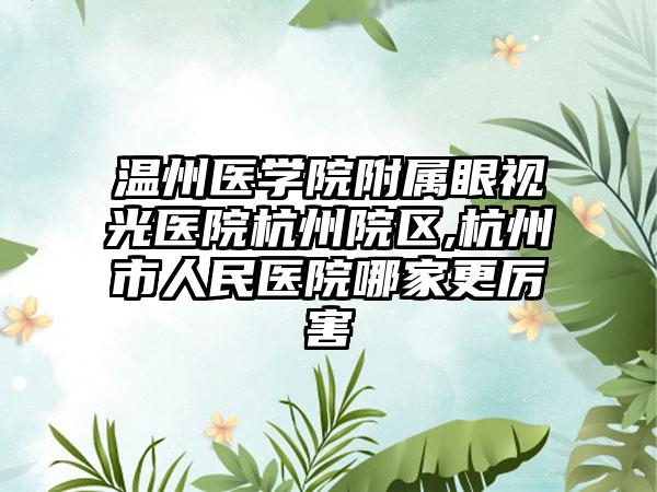 温州医学院附属眼视光医院杭州院区,杭州市人民医院哪家更厉害