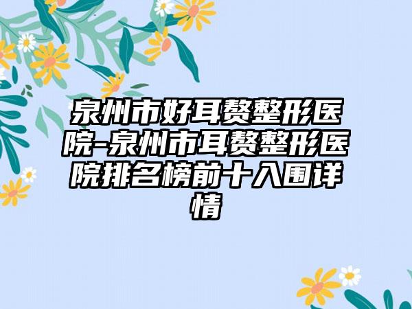 泉州市好耳赘整形医院-泉州市耳赘整形医院排名榜前十入围详情