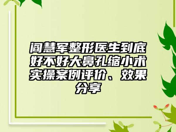 阎慧军整形医生到底好不好大鼻孔缩小术实操案例评价、效果分享