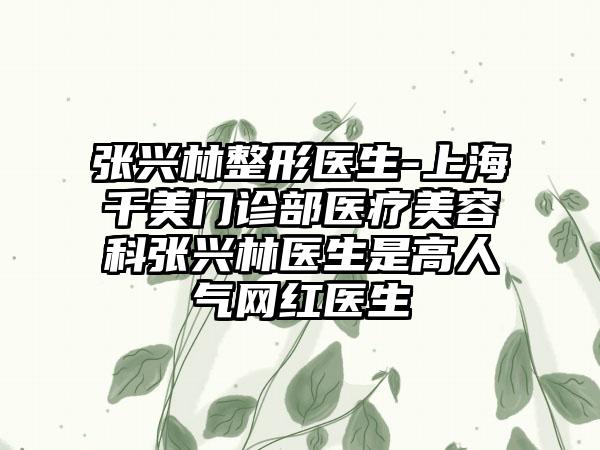 张兴林整形医生-上海千美门诊部医疗美容科张兴林医生是高人气网红医生