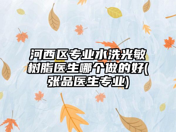 河西区专业水洗光敏树脂医生哪个做的好(张品医生专业)