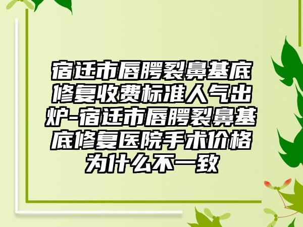 宿迁市唇腭裂鼻基底修复收费标准人气出炉-宿迁市唇腭裂鼻基底修复医院手术价格为什么不一致