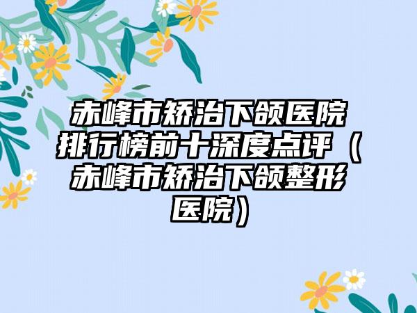 赤峰市矫治下颌医院排行榜前十深度点评（赤峰市矫治下颌整形医院）