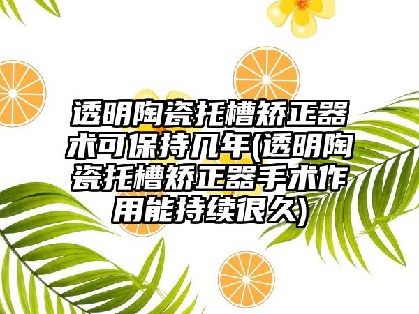 透明陶瓷托槽矫正器术可保持几年(透明陶瓷托槽矫正器手术作用能持续很久)
