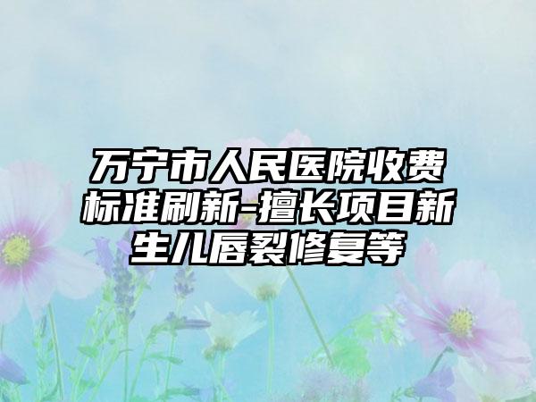 万宁市人民医院收费标准刷新-擅长项目新生儿唇裂修复等