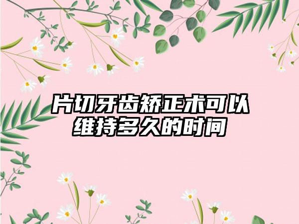 片切牙齿矫正术可以维持多久的时间