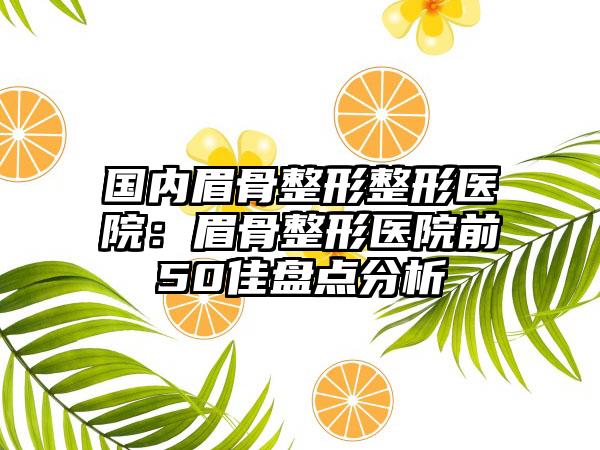 国内眉骨整形整形医院：眉骨整形医院前50佳盘点分析