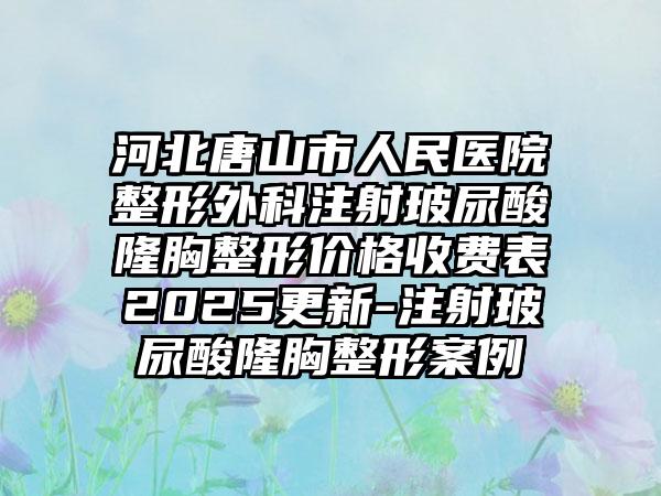 河北唐山市人民医院整形外科注射玻尿酸隆胸整形价格收费表2025更新-注射玻尿酸隆胸整形案例
