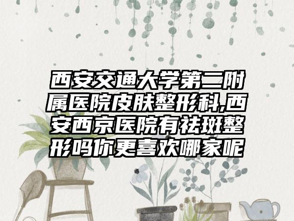 西安交通大学第二附属医院皮肤整形科,西安西京医院有祛斑整形吗你更喜欢哪家呢