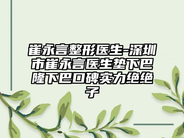 崔永言整形医生-深圳市崔永言医生垫下巴隆下巴口碑实力绝绝子