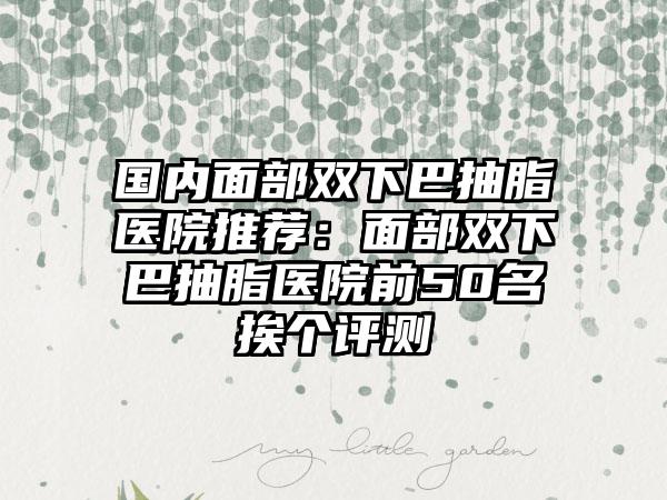 国内面部双下巴抽脂医院推荐：面部双下巴抽脂医院前50名挨个评测
