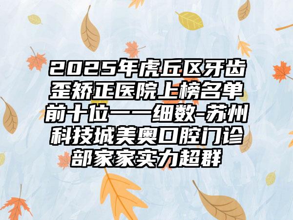 2025年虎丘区牙齿歪矫正医院上榜名单前十位一一细数-苏州科技城美奥口腔门诊部家家实力超群