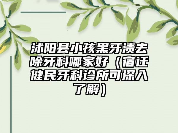 沭阳县小孩黑牙渍去除牙科哪家好（宿迁健民牙科诊所可深入了解）