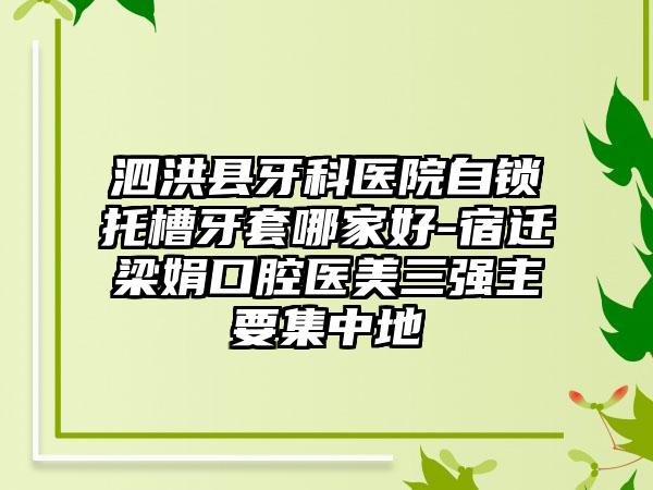 泗洪县牙科医院自锁托槽牙套哪家好-宿迁梁娟口腔医美三强主要集中地