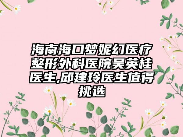 海南海口梦妮幻医疗整形外科医院吴英桂医生,邱建玲医生值得挑选