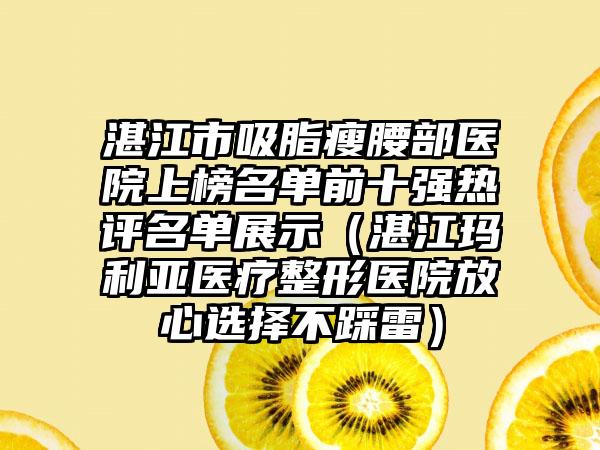 湛江市吸脂瘦腰部医院上榜名单前十强热评名单展示（湛江玛利亚医疗整形医院放心选择不踩雷）