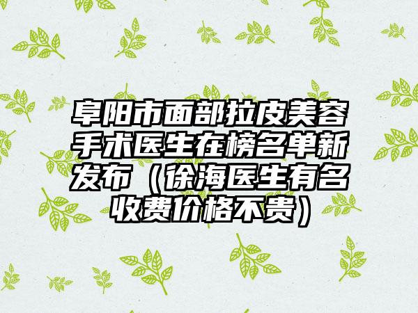 阜阳市面部拉皮美容手术医生在榜名单新发布（徐海医生有名收费价格不贵）