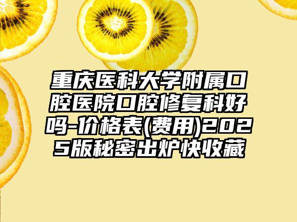 重庆医科大学附属口腔医院口腔修复科好吗-价格表(费用)2025版秘密出炉快收藏