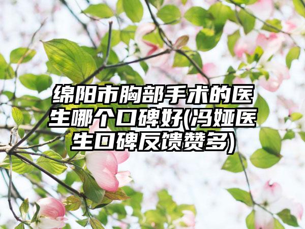 绵阳市胸部手术的医生哪个口碑好(冯娅医生口碑反馈赞多)
