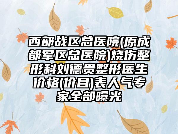 西部战区总医院(原成都军区总医院)烧伤整形科刘德贵整形医生价格(价目)表人气专家全部曝光
