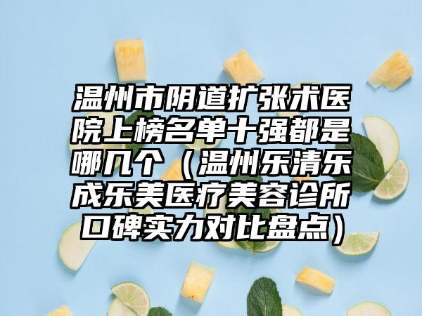 温州市阴道扩张术医院上榜名单十强都是哪几个(温州乐清乐成乐美医疗美容诊所口碑实力对比盘点)