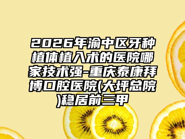 2026年渝中区牙种植体植入术的医院哪家技术强-重庆泰康拜博口腔医院(大坪总院)稳居前三甲
