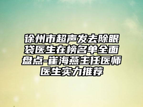 徐州市超声发去除眼袋医生在榜名单全面盘点-崔海燕主任医师医生实力推荐