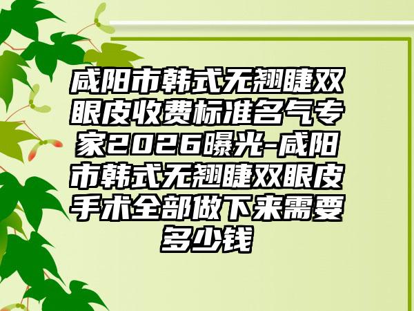 咸阳市韩式无翘睫双眼皮收费标准名气专家2026曝光-咸阳市韩式无翘睫双眼皮手术全部做下来需要多少钱