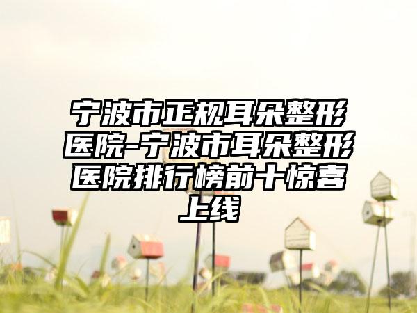 宁波市正规耳朵整形医院-宁波市耳朵整形医院排行榜前十惊喜上线