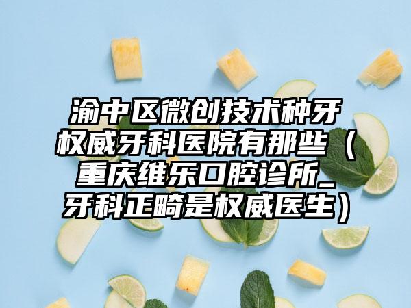 渝中区微创技术种牙权威牙科医院有那些(重庆维乐口腔诊所_牙科正畸是权威医生)