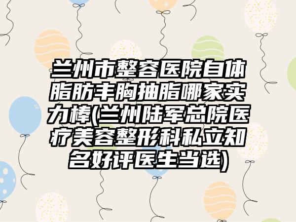 兰州市整容医院自体脂肪丰胸抽脂哪家实力棒(兰州陆军总院医疗美容整形科私立知名好评医生当选)
