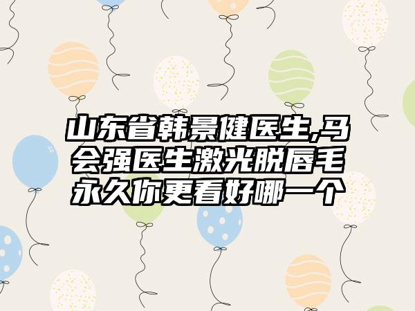 山东省韩景健医生,马会强医生激光脱唇毛永久你更看好哪一个