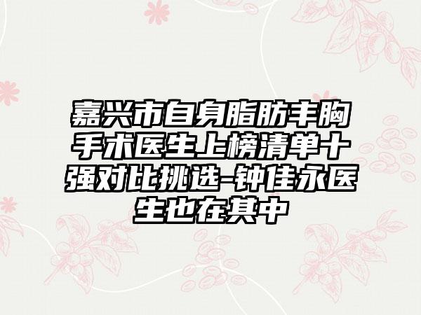 嘉兴市自身脂肪丰胸手术医生上榜清单十强对比挑选-钟佳永医生也在其中